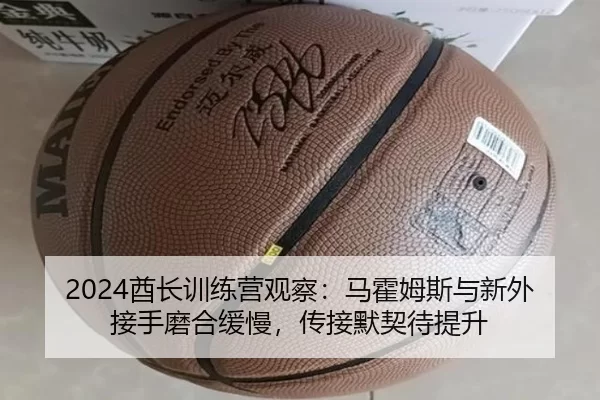 2024酋长训练营观察：马霍姆斯与新外接手磨合缓慢，传接默契待提升