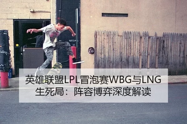 英雄联盟LPL冒泡赛WBG与LNG生死局：阵容博弈深度解读