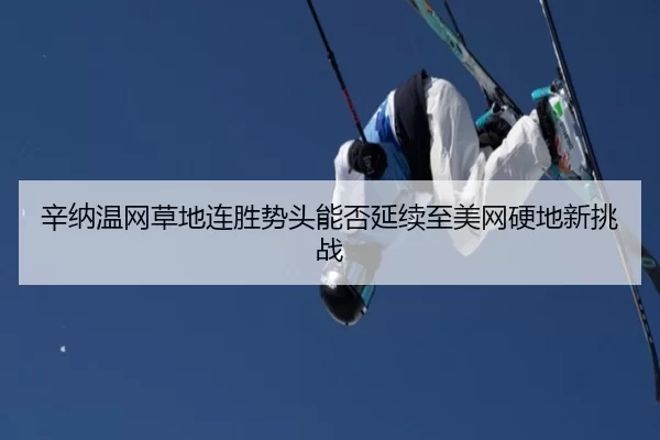 辛纳温网草地连胜势头能否延续至美网硬地新挑战
