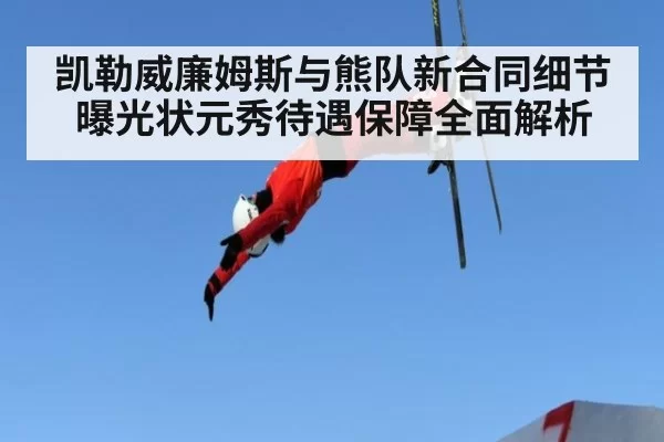 凯勒威廉姆斯与熊队新合同细节曝光状元秀待遇保障全面解析