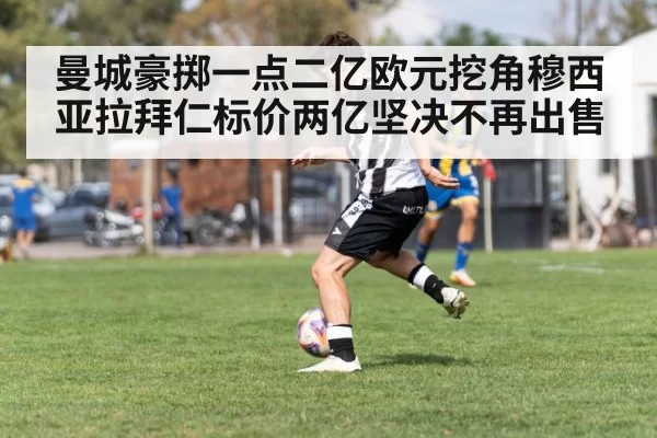 曼城豪掷一点二亿欧元挖角穆西亚拉拜仁标价两亿坚决不再出售