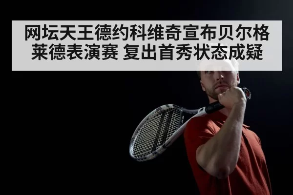 网坛天王德约科维奇宣布贝尔格莱德表演赛 复出首秀状态成疑
