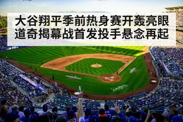 大谷翔平季前热身赛开轰亮眼道奇揭幕战首发投手悬念再起