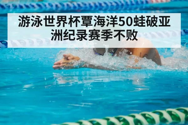 游泳世界杯覃海洋50蛙破亚洲纪录赛季不败