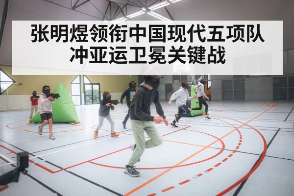 张明煜领衔中国现代五项队冲亚运卫冕关键战