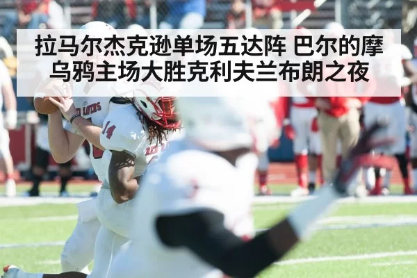 拉马尔杰克逊单场五达阵 巴尔的摩乌鸦主场大胜克利夫兰布朗之夜